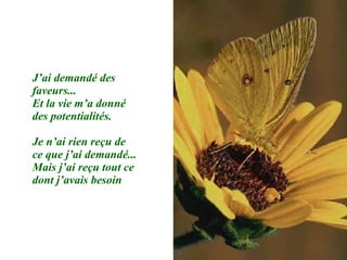 J’ai demandé des faveurs... Et la vie m’a donné des potentialités.  Je n’ai rien reçu de ce que j’ai demandé... Mais j’ai reçu tout ce dont j’avais besoin 
