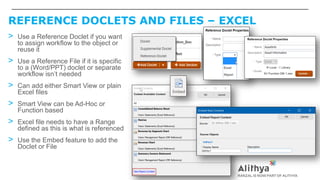 REFERENCE DOCLETS AND FILES – EXCEL
> Use a Reference Doclet if you want
to assign workflow to the object or
reuse it
> Use a Reference File if it is specific
to a (Word/PPT) doclet or separate
workflow isn’t needed
> Can add either Smart View or plain
Excel files
> Smart View can be Ad-Hoc or
Function based
> Excel file needs to have a Range
defined as this is what is referenced
> Use the Embed feature to add the
Doclet or File
 