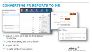 CONVERTING FR REPORTS TO MR
> Export reports as a .zip file from source
Repository
> Go to the Library and pick a folder
> Import .zip file
> Results will be in Messages
 