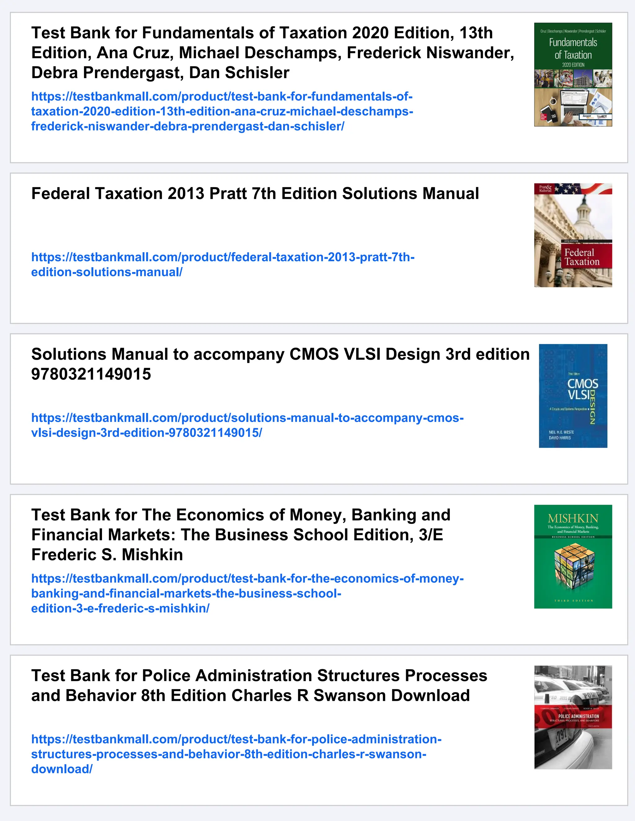 Test Bank for Fundamentals of Taxation 2020 Edition, 13th
Edition, Ana Cruz, Michael Deschamps, Frederick Niswander,
Debra Prendergast, Dan Schisler
https://testbankmall.com/product/test-bank-for-fundamentals-of-
taxation-2020-edition-13th-edition-ana-cruz-michael-deschamps-
frederick-niswander-debra-prendergast-dan-schisler/
Federal Taxation 2013 Pratt 7th Edition Solutions Manual
https://testbankmall.com/product/federal-taxation-2013-pratt-7th-
edition-solutions-manual/
Solutions Manual to accompany CMOS VLSI Design 3rd edition
9780321149015
https://testbankmall.com/product/solutions-manual-to-accompany-cmos-
vlsi-design-3rd-edition-9780321149015/
Test Bank for The Economics of Money, Banking and
Financial Markets: The Business School Edition, 3/E
Frederic S. Mishkin
https://testbankmall.com/product/test-bank-for-the-economics-of-money-
banking-and-financial-markets-the-business-school-
edition-3-e-frederic-s-mishkin/
Test Bank for Police Administration Structures Processes
and Behavior 8th Edition Charles R Swanson Download
https://testbankmall.com/product/test-bank-for-police-administration-
structures-processes-and-behavior-8th-edition-charles-r-swanson-
download/
 
