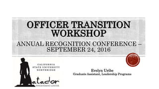 OFFICER TRANSITION
WORKSHOP
ANNUAL RECOGNITION CONFERENCE –
SEPTEMBER 24, 2016
Evelyn Uribe
Graduate Assistant, Leadership Programs
 