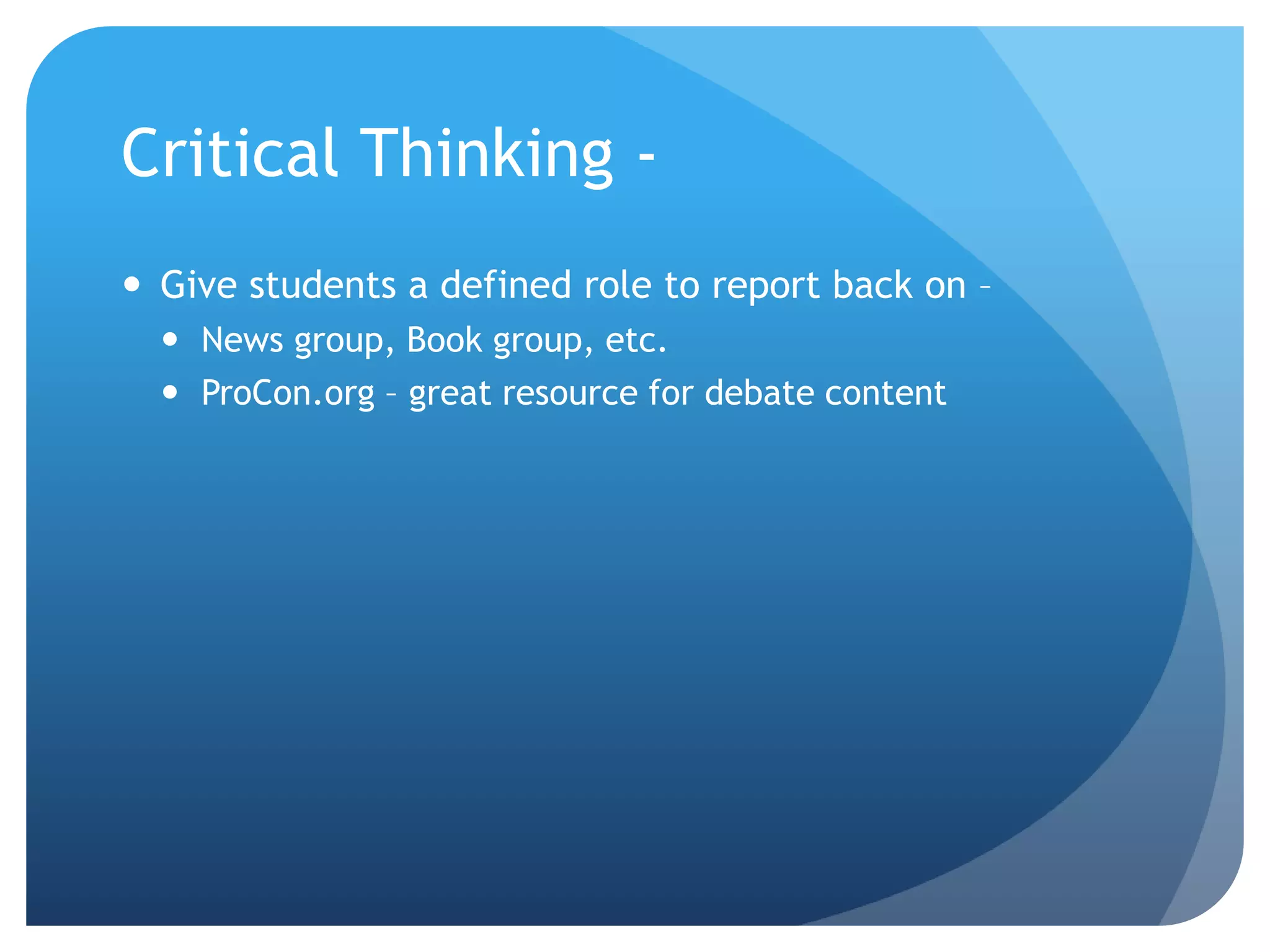 Critical Thinking -
 Give students a defined role to report back on –
 News group, Book group, etc.
 ProCon.org – great resource for debate content
 
