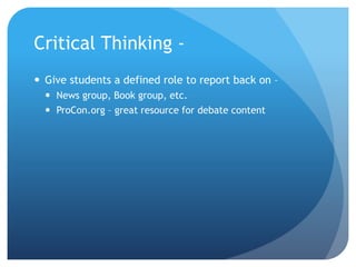 Critical Thinking -
 Give students a defined role to report back on –
 News group, Book group, etc.
 ProCon.org – great...