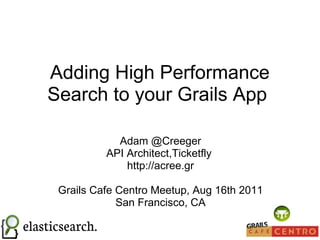 Adding High Performance Search to your Grails App  Adam @Creeger API Architect,Ticketfly  http://acree.gr Grails Cafe Centro Meetup, Aug 16th 2011 San Francisco, CA 