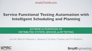 EXTREME AUTOMATION OF
DISTRIBUTED SYSTEMS, SERVICES, & API TESTING
simplyTestify.com
Service Functional Testing Automation with
Intelligent Scheduling and Planning
Lom M. Hillah,A-P. Maesano, L. Maesano, F. De Rosa, F. Kordon, and P-H.Wuillemin
 