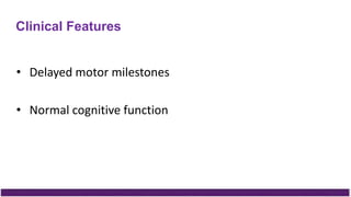Clinical Features
• Delayed motor milestones
• Normal cognitive function
 