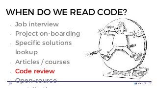 17
17
WHEN DO WE READ CODE?
• Job interview
• Project on-boarding
• Specific solutions
lookup
• Articles / courses
• Code ...