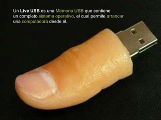 Un  Live USB  es una  Memoria USB  que contiene  un completo  sistema operativo , el cual permite  arrancar   una  computadora  desde él.  