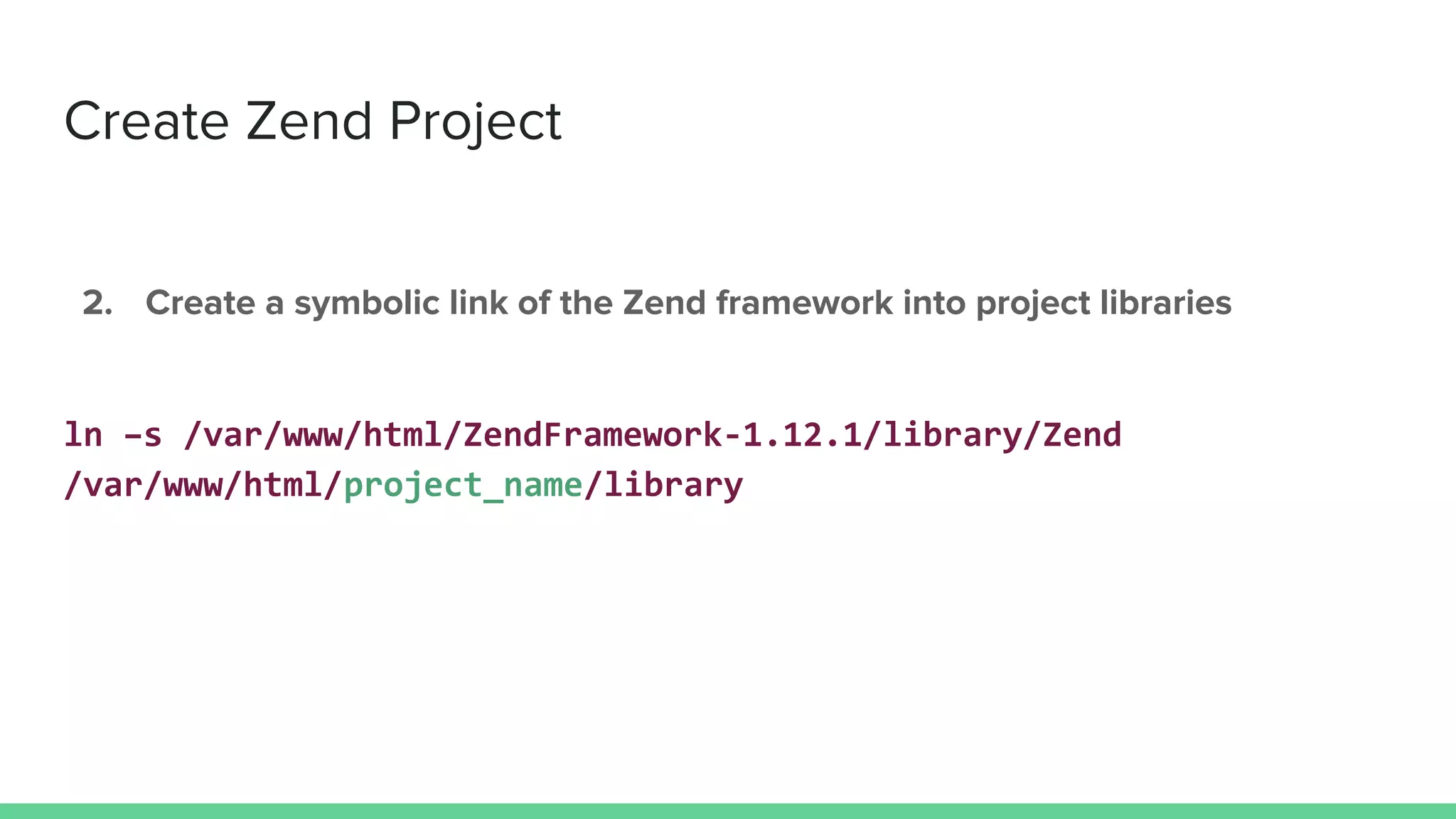 Create Zend Project
2. Create a symbolic link of the Zend framework into project libraries
ln –s /var/www/html/ZendFramework-1.12.1/library/Zend
/var/www/html/project_name/library
 
