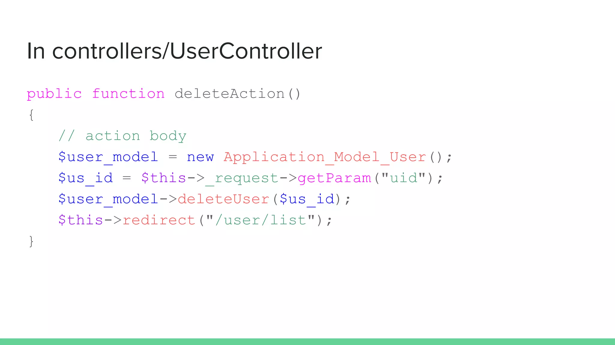 In controllers/UserController
public function deleteAction()
{
// action body
$user_model = new Application_Model_User();
$us_id = $this->_request->getParam("uid");
$user_model->deleteUser($us_id);
$this->redirect("/user/list");
}
 
