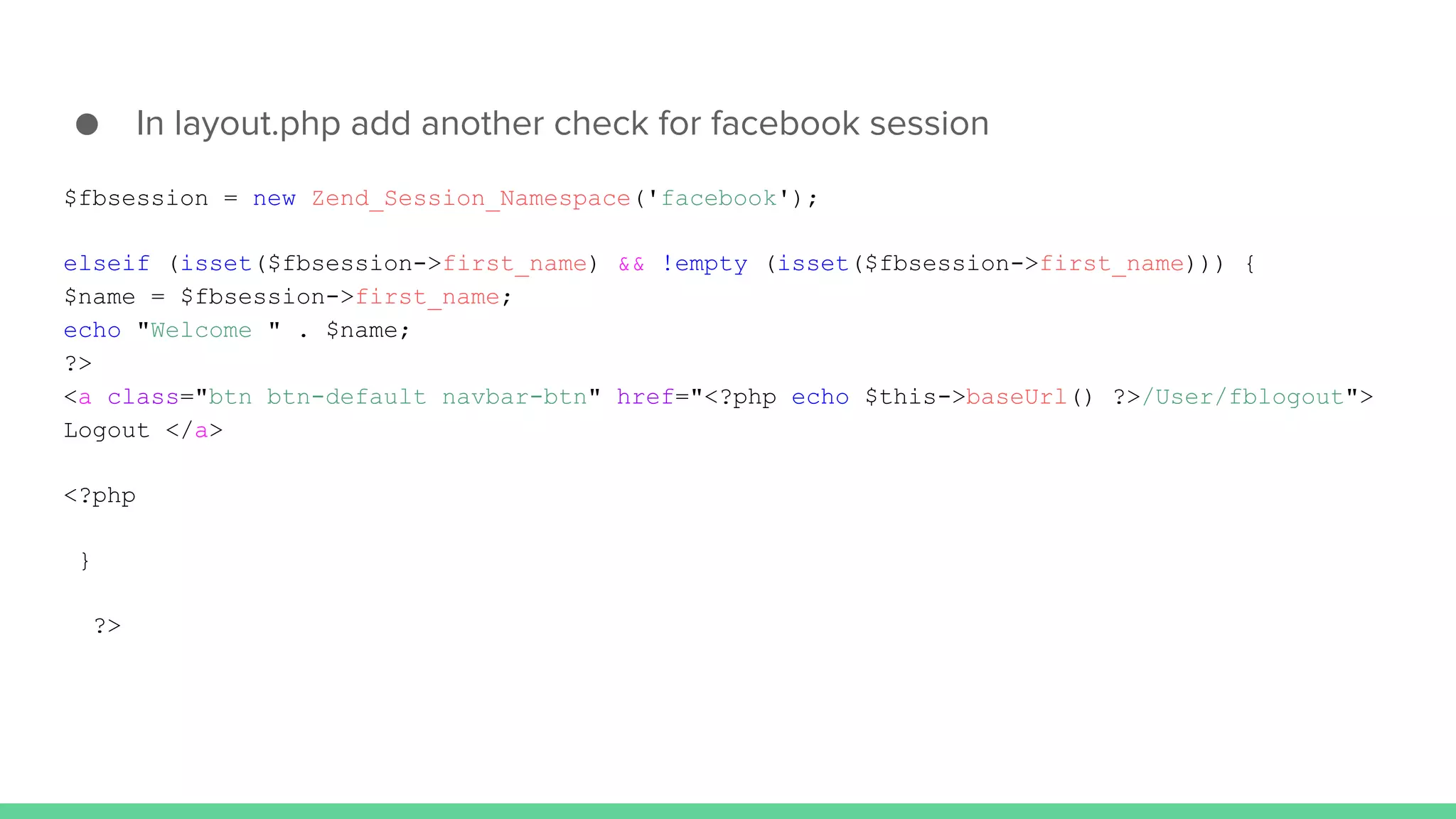 ● In layout.php add another check for facebook session
$fbsession = new Zend_Session_Namespace('facebook');
elseif (isset($fbsession->first_name) && !empty (isset($fbsession->first_name))) {
$name = $fbsession->first_name;
echo "Welcome " . $name;
?>
<a class="btn btn-default navbar-btn" href="<?php echo $this->baseUrl() ?>/User/fblogout">
Logout </a>
<?php
}
?>
 