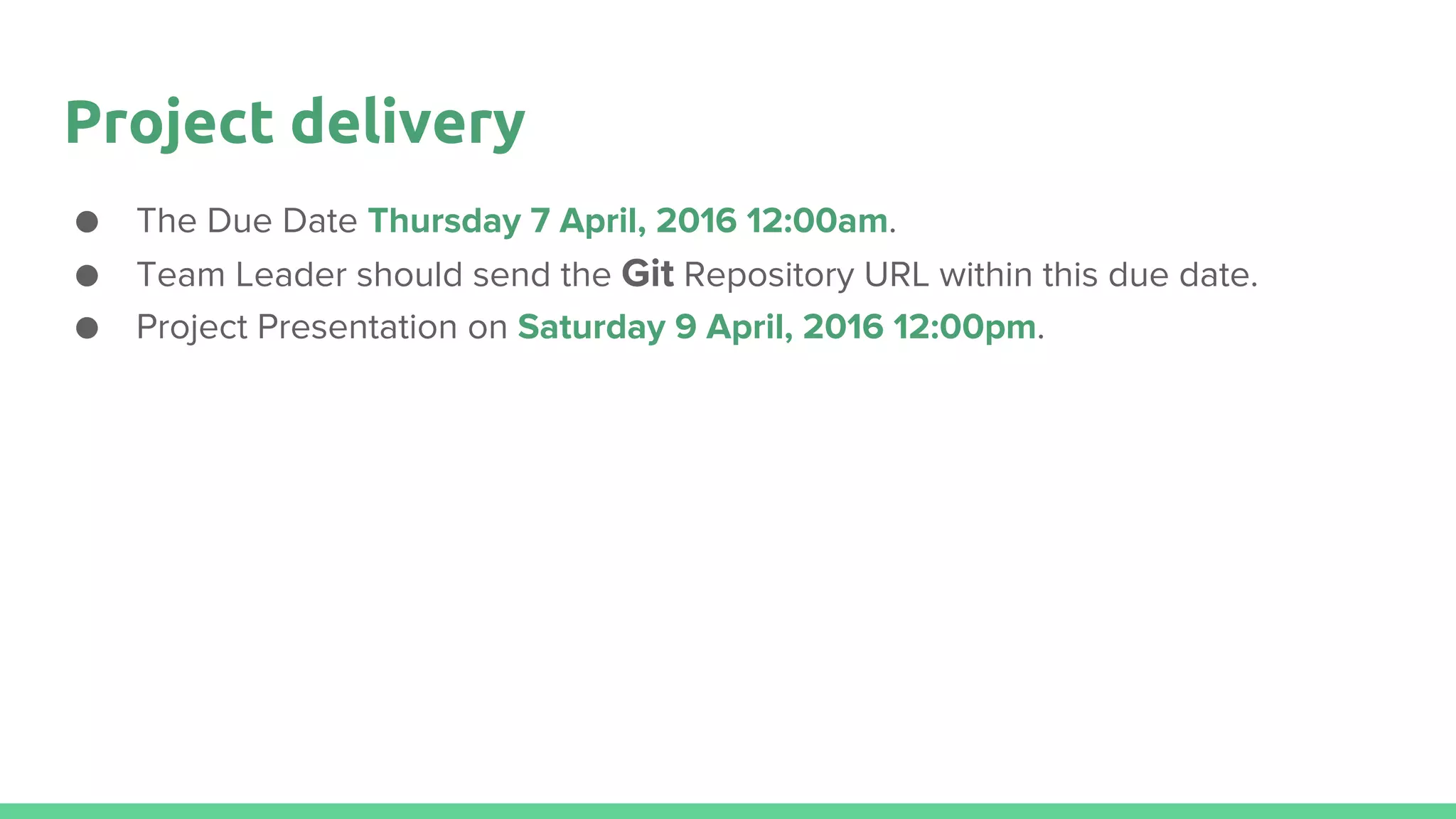 Project delivery
● The Due Date Thursday 7 April, 2016 12:00am.
● Team Leader should send the Git Repository URL within this due date.
● Project Presentation on Saturday 9 April, 2016 12:00pm.
 