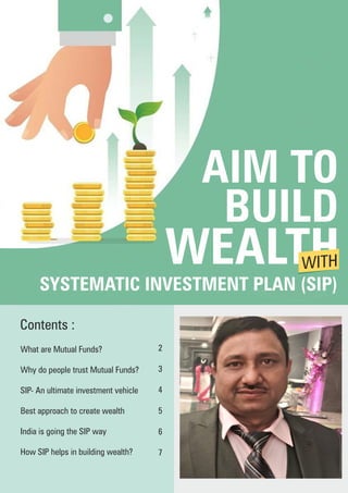 Contents :
2
3
4
5
6
7
BUILD
WEALTH
SYSTEMATIC INVESTMENT PLAN (SIP)
WITH
AIM TO
SIP- An ultimate investment vehicle
India is going the SIP way
How SIP helps in building wealth?
What are Mutual Funds?
Best approach to create wealth
Why do people trust Mutual Funds?
 