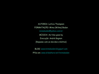AUTORIA: Letícia Thompson FORMATAÇÃO: Mima (Wilma) Badan [email_address] MÚSICA: As time goes by Execução: André Gagnon (Repasse com os devidos créditos) BLOG:  www.mimabadan.blogspot.com PPSs em:  www.slideshare.net/mimabadan 