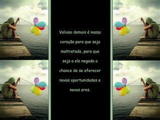 Valioso demais é nosso  coração para que seja  maltratado, para que  seja a ele negada a  chance de se oferecer  novas oportunidades e  novos ares.  