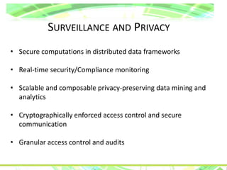 SURVEILLANCE AND PRIVACY
• Secure computations in distributed data frameworks
• Real-time security/Compliance monitoring
• Scalable and composable privacy-preserving data mining and
analytics
• Cryptographically enforced access control and secure
communication
• Granular access control and audits
 