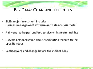 BIG DATA: CHANGING THE RULES
• SMEs major investment includes:
Business management software and data analysis tools
• Reinventing the personalized service with greater insights
• Provide personalisation and customisation tailored to the
specific needs
• Look forward and change before the market does
 