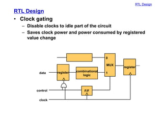 RTL Design
RTL Design
• Clock gating
– Disable clocks to idle part of the circuit
– Saves clock power and power consumed by registered
value change
register
MUX
combinational
logic
register
F/F
data
clock
control
0
1
 