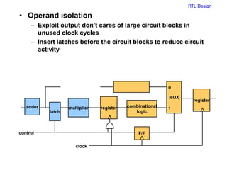 RTL Design
• Operand isolation
– Exploit output don’t cares of large circuit blocks in
unused clock cycles
– Insert latches before the circuit blocks to reduce circuit
activity
register
MUX
combinational
logic
register
F/F
clock
control
0
1
multiplier
latch
adder
 