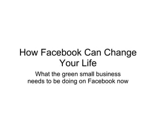 How Facebook Can Change Your Life What the green small business needs to be doing on Facebook now 