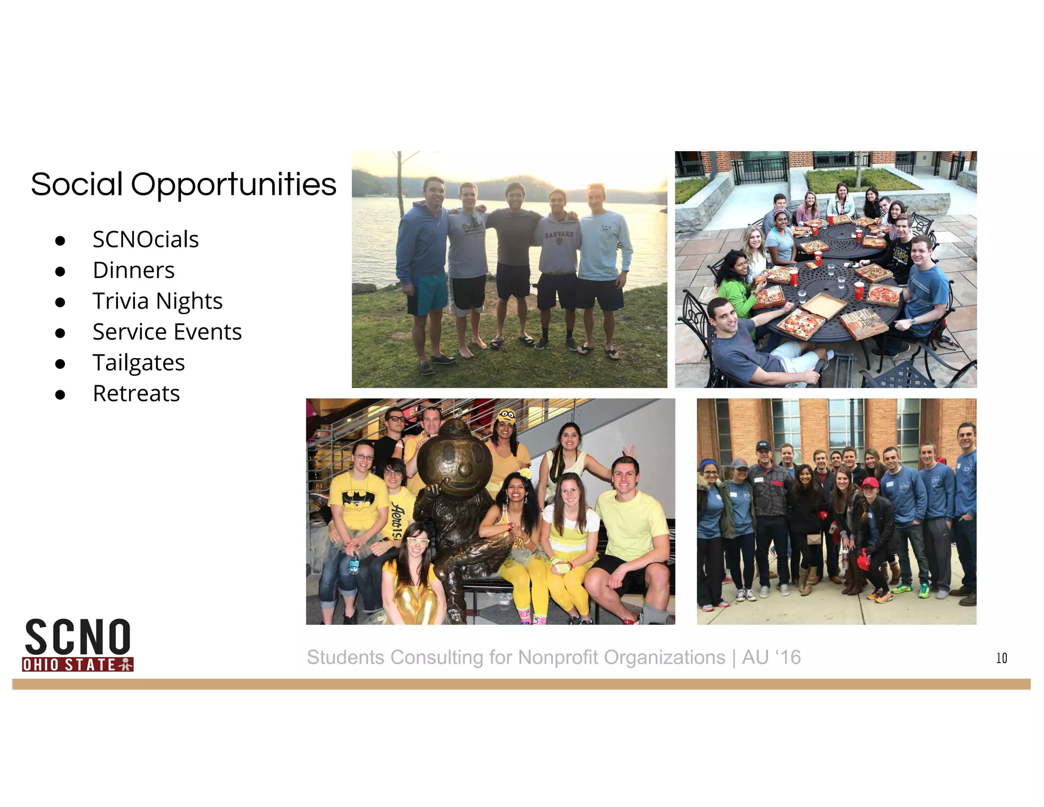 Social Opportunities
● SCNOcials
● Dinners
● Trivia Nights
● Service Events
● Tailgates
● Retreats
10Students Consulting for Nonprofit Organizations | AU ‘16
 