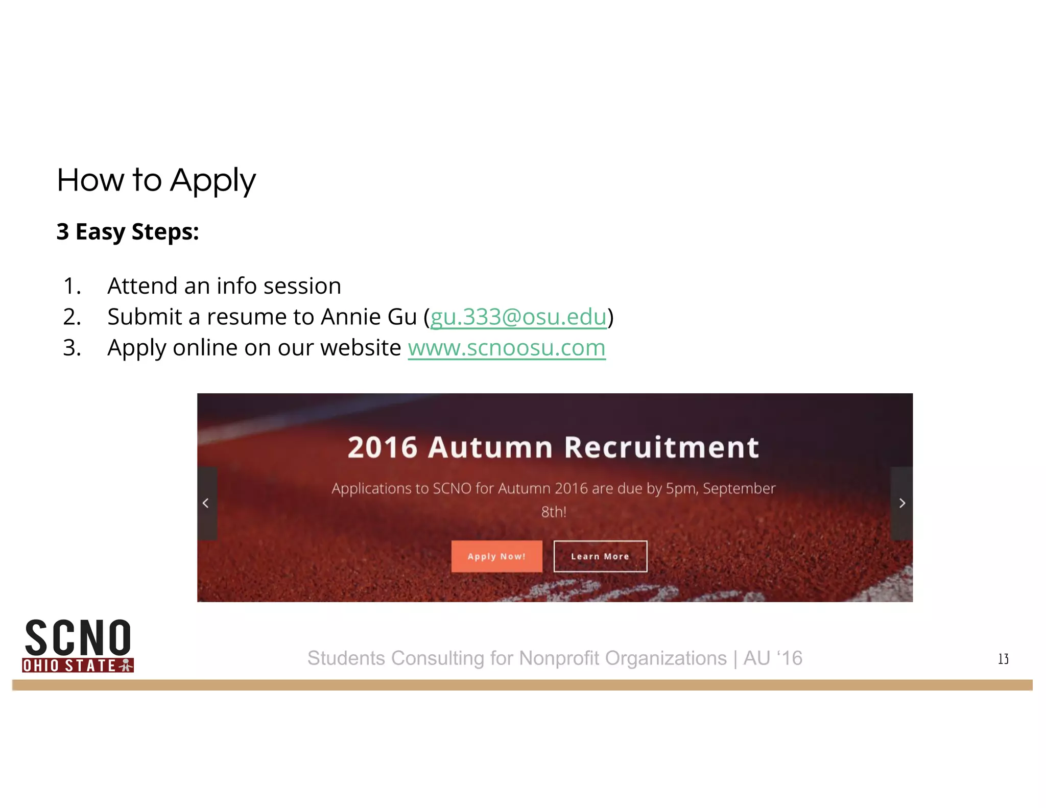 How to Apply
3 Easy Steps:
1. Attend an info session
2. Submit a resume to Annie Gu (gu.333@osu.edu)
3. Apply online on our website www.scnoosu.com
13Students Consulting for Nonprofit Organizations | AU ‘16
 