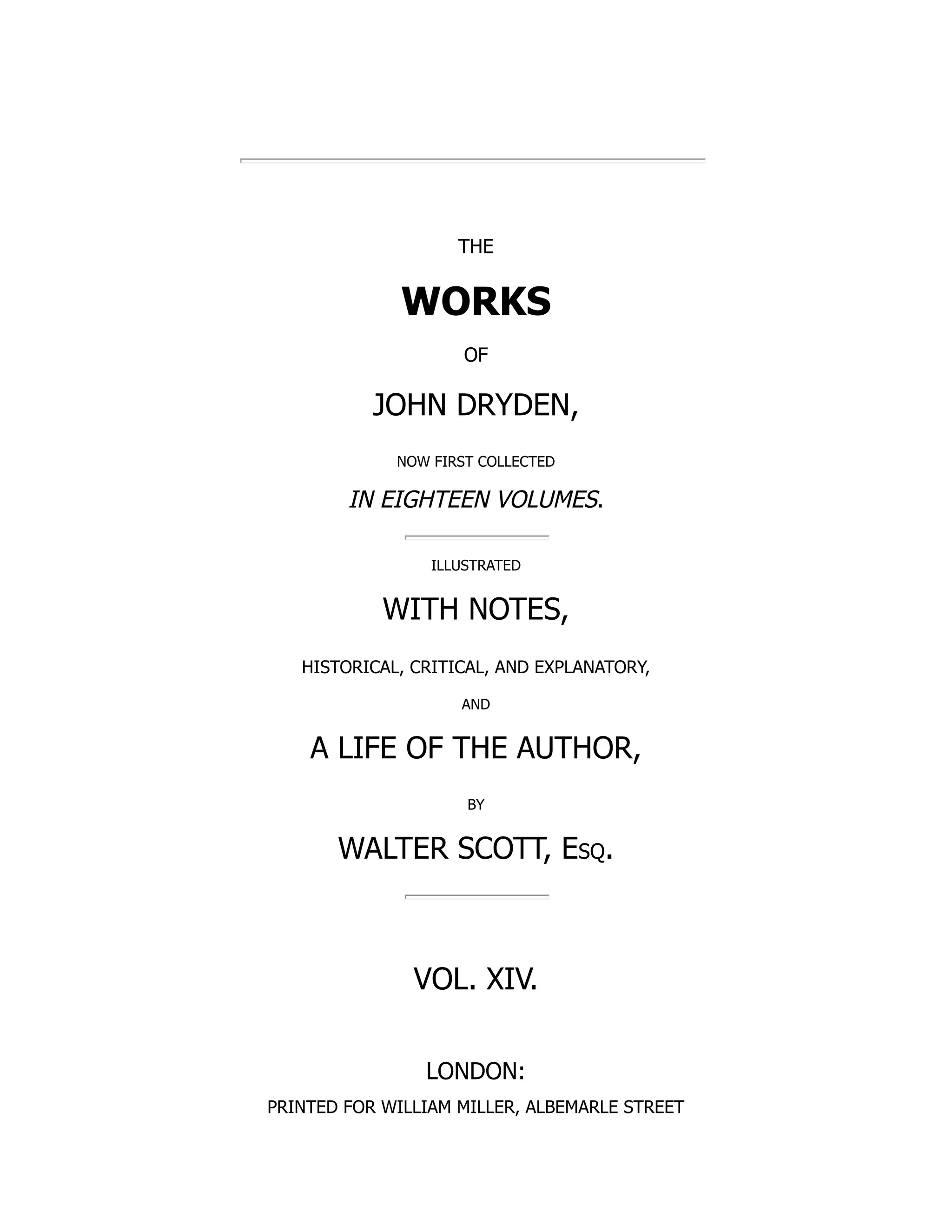 THE
WORKS
OF
JOHN DRYDEN,
NOW FIRST COLLECTED
IN EIGHTEEN VOLUMES.
ILLUSTRATED
WITH NOTES,
HISTORICAL, CRITICAL, AND EXPLANATORY,
AND
A LIFE OF THE AUTHOR,
BY
WALTER SCOTT, Esq.
VOL. XIV.
LONDON:
PRINTED FOR WILLIAM MILLER, ALBEMARLE STREET
 