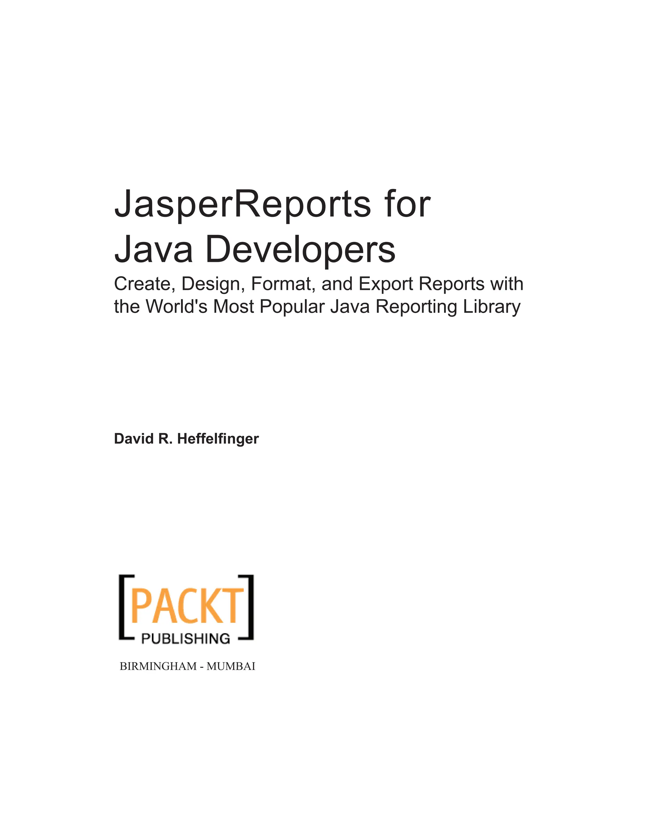 JasperReports for
Java Developers
Create, Design, Format, and Export Reports with
the World's Most Popular Java Reporting Library
David R. Heffelfinger
BIRMINGHAM - MUMBAI
 