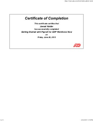 This certificate certifies that
Jawad Haider
has successfully completed
Getting Started with Payroll for ADP Workforce Now
on
Friday, June 26, 2015
https://learn.adp.com/client/index.php?q=node
1 of 1 6/26/2015 1:52 PM
 