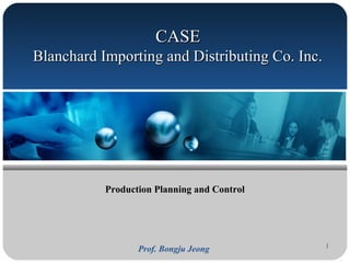 Prof. Bongju Jeong
Production Planning and ControlProduction Planning and Control
1
CASECASE
Blanchard Importing and Distributing Co. Inc.Blanchard Importing and Distributing Co. Inc.
 