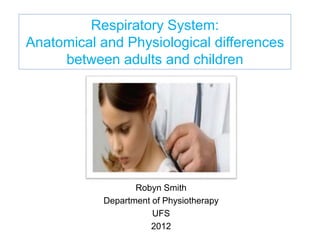 Respiratory System:
Anatomical and Physiological differences
between adults and children
Robyn Smith
Department of Physiotherapy
UFS
2012
 