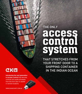 Introducing the next generation
in access control that secures,
controls and audits all assets,
from the front door to assets
in remote locations
access
control
system
The ONLY
that stretches from
your front door to a
shipping container
in the Indian Ocean
www.ekasecurity.com.au
 