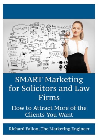 1
The Book of Shakti
Your Guide to Success,
Happiness, Abundance,
Tenacity and Inspiration
SMART Marketing
for Solicitors and Law
Firms
How to Attract More of the
Clients You Want
Richard Fallon, The Marketing Engineer
 