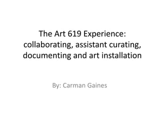 The Art 619 Experience:
collaborating, assistant curating,
documenting and art installation
By: Carman Gaines
 