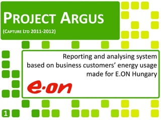 Reporting and analysing system
based on business customers’ energy usage
made for E.ON Hungary
PROJECT ARGUS
(CAPTURE LTD 2011-2012)
1
 