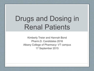 Drugs and Dosing in
Renal Patients
Kimberly Treier and Hannah Bond
Pharm.D. Candidates 2016
Albany College of Pharmacy- VT campus
17 September 2015
 