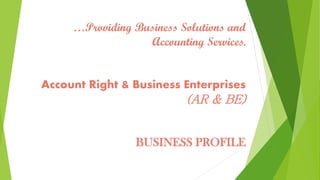 …Providing Business Solutions and
Accounting Services.
Account Right & Business Enterprises
(AR & BE)
BUSINESS PROFILE
 
