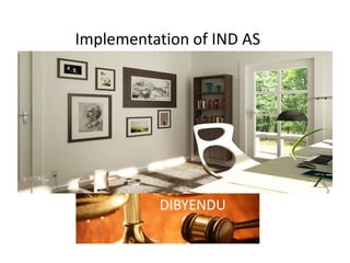 Implementation of IND AS
DIBYENDU
 