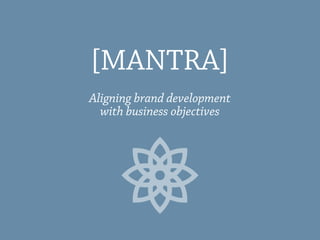 Aligning brand development
with business objectives
[MANTRA]
 