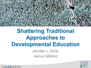 Shattering Traditional
Approaches to
Developmental Education
Jennifer L. Ernst
Janice Gilliland
 