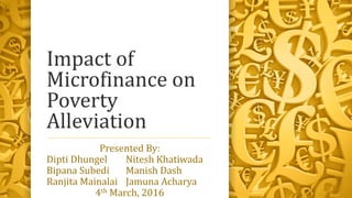 Impact of
Microfinance on
Poverty
Alleviation
Presented By:
Dipti Dhungel Nitesh Khatiwada
Bipana Subedi Manish Dash
Ranjita Mainalai Jamuna Acharya
4th March, 2016
 