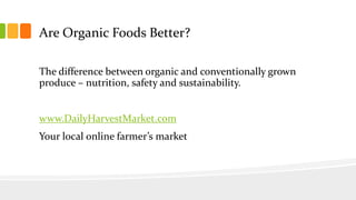 Are Organic Foods Better?
The difference between organic and conventionally grown
produce – nutrition, safety and sustainability.
www.DailyHarvestMarket.com
Your local online farmer’s market
 