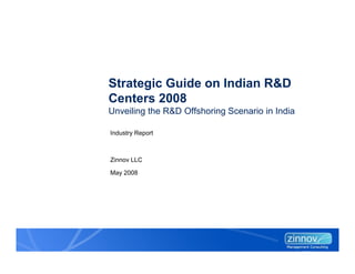 Strategic Guide on Indian R&DStrategic Guide on Indian R&D
Centers 2008
Unveiling the R&D Offshoring Scenario in India
Industry Report
May 2008
Zinnov LLC
 