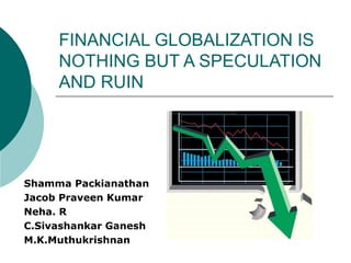FINANCIAL GLOBALIZATION IS
NOTHING BUT A SPECULATION
AND RUIN
Shamma Packianathan
Jacob Praveen Kumar
Neha. R
C.Sivashankar Ganesh
M.K.Muthukrishnan
 