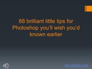 88 brilliant little tips for
Photoshop you’ll wish you’d
known earlier
http://lexibay.com
 