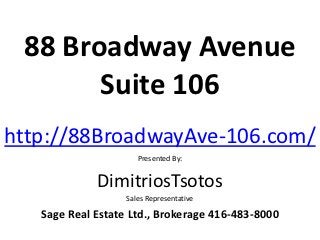 88 Broadway Avenue
       Suite 106
http://88BroadwayAve-106.com/
                      Presented By:


             DimitriosTsotos
                   Sales Representative

   Sage Real Estate Ltd., Brokerage 416-483-8000
 