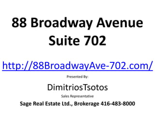 88 Broadway Avenue
       Suite 702
http://88BroadwayAve-702.com/
                      Presented By:


             DimitriosTsotos
                   Sales Representative

   Sage Real Estate Ltd., Brokerage 416-483-8000
 