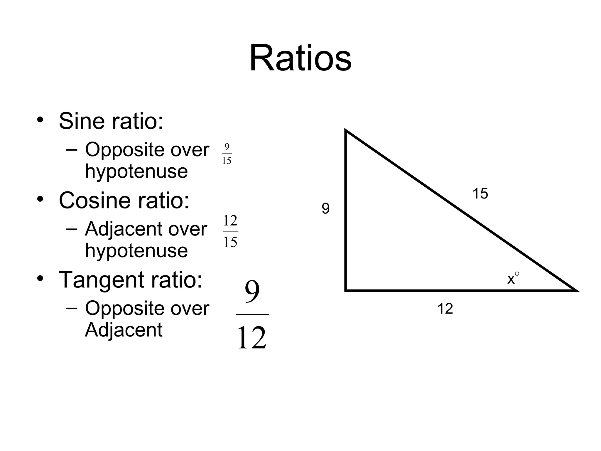 Ratios Sine ratio: Opposite over hypotenuse Cosine ratio: Adjacent over hypotenuse Tangent ratio: Opposite over Adjacent 9 12 15 x ° 