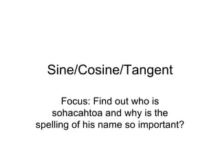 Sine/Cosine/Tangent Focus: Find out who is sohacahtoa and why is the spelling of his name so important? 