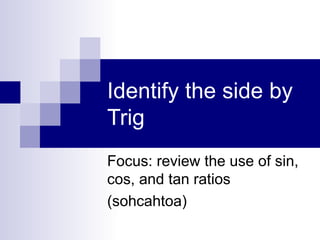 Identify the side by Trig Focus: review the use of sin, cos, and tan ratios (sohcahtoa) 